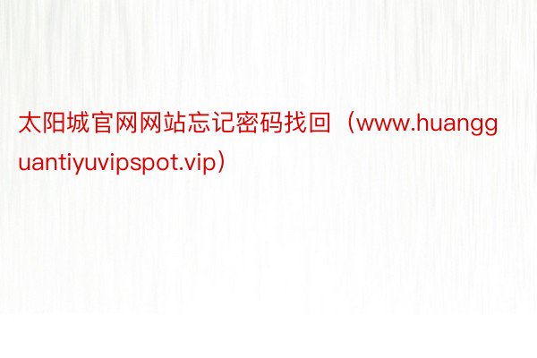 太阳城官网网站忘记密码找回（www.huangguantiyuvipspot.vip）