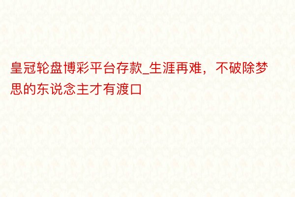 皇冠轮盘博彩平台存款_生涯再难，不破除梦思的东说念主才有渡口