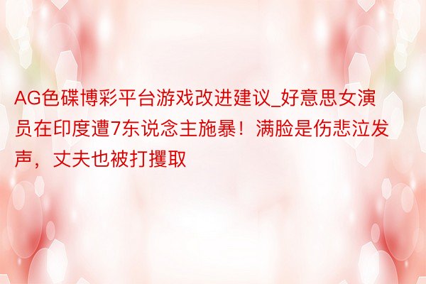 AG色碟博彩平台游戏改进建议_好意思女演员在印度遭7东说念主施暴！满脸是伤悲泣发声，丈夫也被打攫取