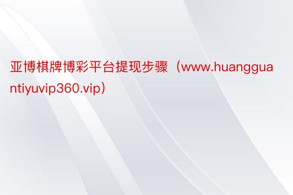 亚博棋牌博彩平台提现步骤（www.huangguantiyuvip360.vip）