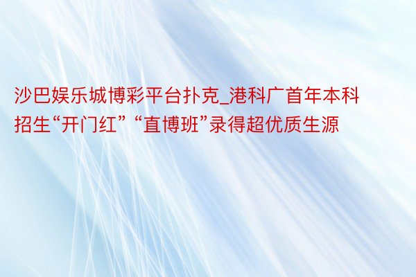 沙巴娱乐城博彩平台扑克_港科广首年本科招生“开门红” “直博班”录得超优质生源