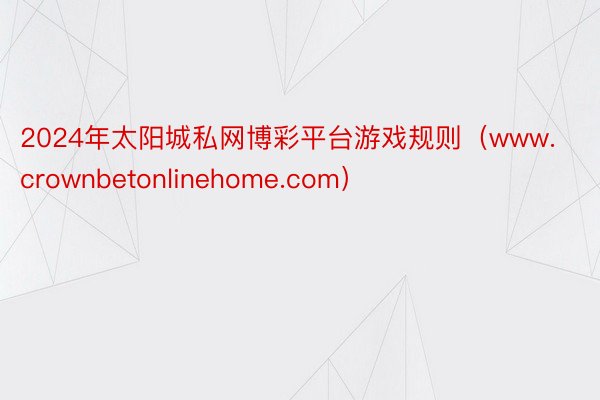 2024年太阳城私网博彩平台游戏规则（www.crownbetonlinehome.com）