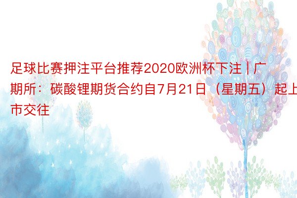 足球比赛押注平台推荐2020欧洲杯下注 | 广期所：碳酸锂期货合约自7月21日（星期五）起上市交往