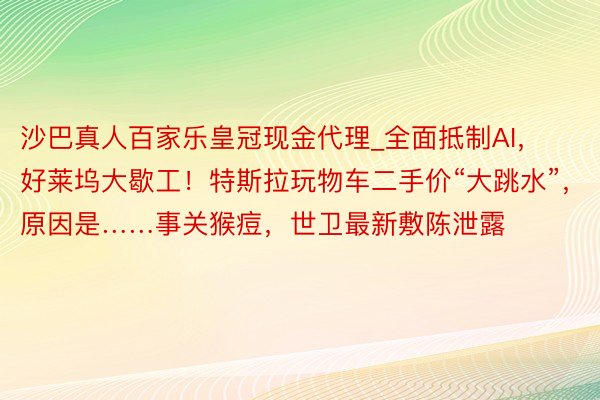 沙巴真人百家乐皇冠现金代理_全面抵制AI，好莱坞大歇工！特斯拉玩物车二手价“大跳水”，原因是……事关猴痘，世卫最新敷陈泄露