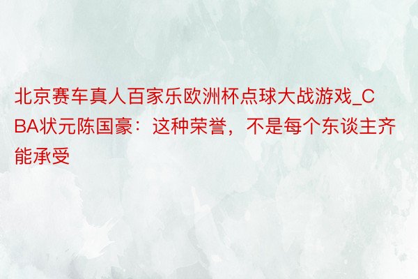 北京赛车真人百家乐欧洲杯点球大战游戏_CBA状元陈国豪：这种荣誉，不是每个东谈主齐能承受