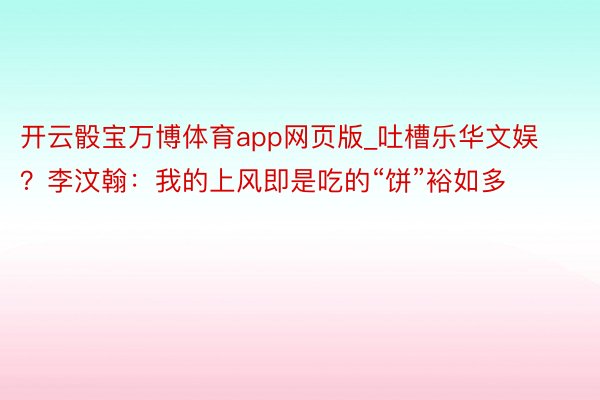 开云骰宝万博体育app网页版_吐槽乐华文娱？李汶翰：我的上风即是吃的“饼”裕如多