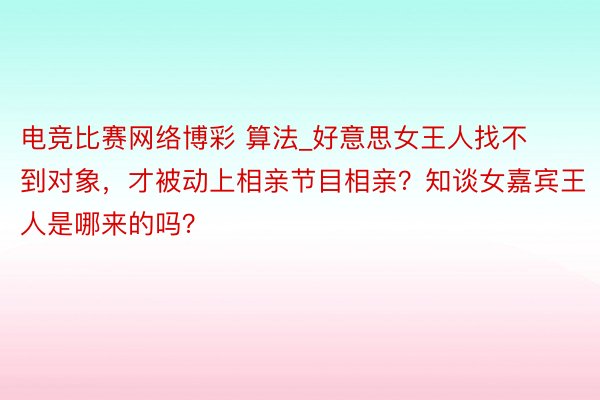 电竞比赛网络博彩 算法_好意思女王人找不到对象，才被动上相亲节目相亲？知谈女嘉宾王人是哪来的吗？