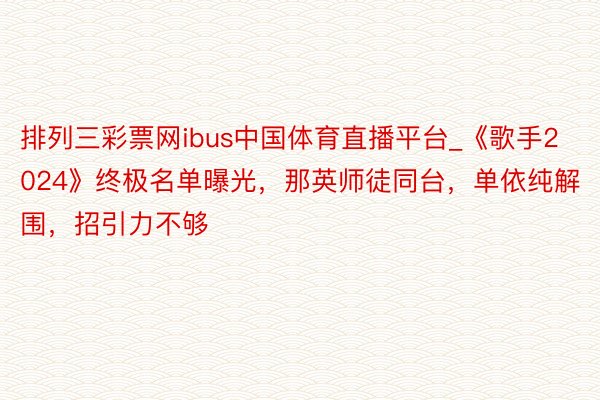 排列三彩票网ibus中国体育直播平台_《歌手2024》终极名单曝光，那英师徒同台，单依纯解围，招引力不够