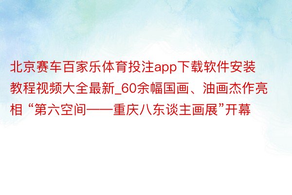 北京赛车百家乐体育投注app下载软件安装教程视频大全最新_60余幅国画、油画杰作亮相 “第六空间——重庆八东谈主画展”开幕