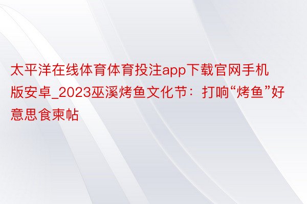 太平洋在线体育体育投注app下载官网手机版安卓_2023巫溪烤鱼文化节：打响“烤鱼”好意思食柬帖