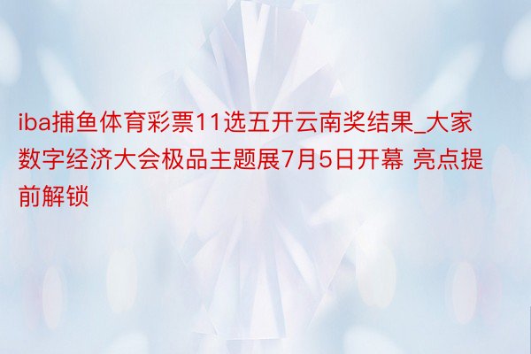 iba捕鱼体育彩票11选五开云南奖结果_大家数字经济大会极品主题展7月5日开幕 亮点提前解锁