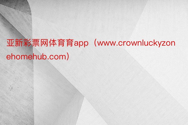 亚新彩票网体育育app（www.crownluckyzonehomehub.com）