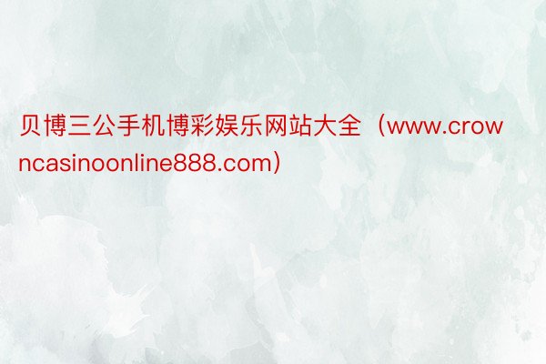 贝博三公手机博彩娱乐网站大全（www.crowncasinoonline888.com）