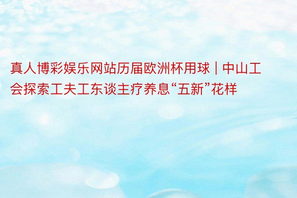 真人博彩娱乐网站历届欧洲杯用球 | 中山工会探索工夫工东谈主疗养息“五新”花样