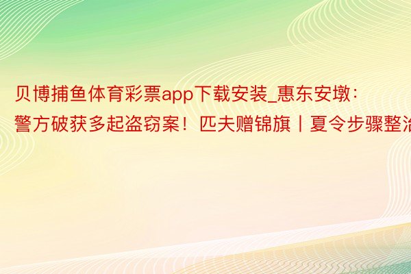 贝博捕鱼体育彩票app下载安装_惠东安墩：警方破获多起盗窃案！匹夫赠锦旗丨夏令步骤整治