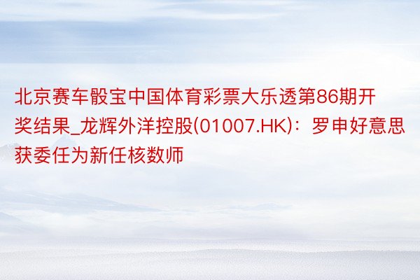 北京赛车骰宝中国体育彩票大乐透第86期开奖结果_龙辉外洋控股(01007.HK)：罗申好意思获委任为新任核数师