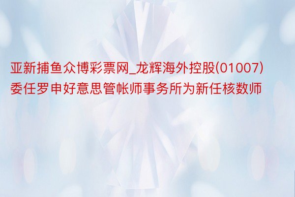 亚新捕鱼众博彩票网_龙辉海外控股(01007)委任罗申好意思管帐师事务所为新任核数师