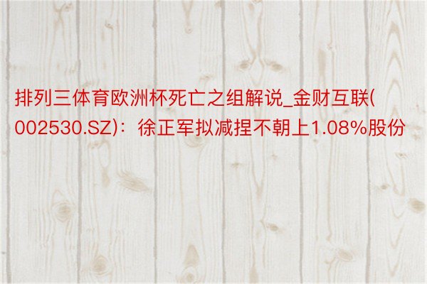 排列三体育欧洲杯死亡之组解说_金财互联(002530.SZ)：徐正军拟减捏不朝上1.08%股份