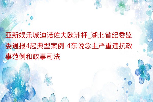 亚新娱乐城迪诺佐夫欧洲杯_湖北省纪委监委通报4起典型案例 4东说念主严重违抗政事范例和政事司法