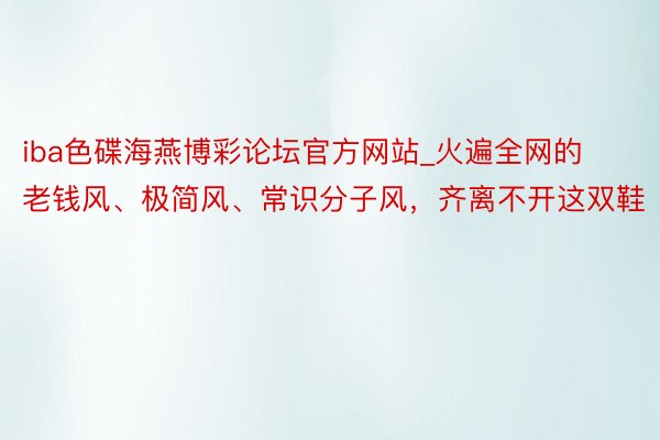 iba色碟海燕博彩论坛官方网站_火遍全网的老钱风、极简风、常识分子风，齐离不开这双鞋