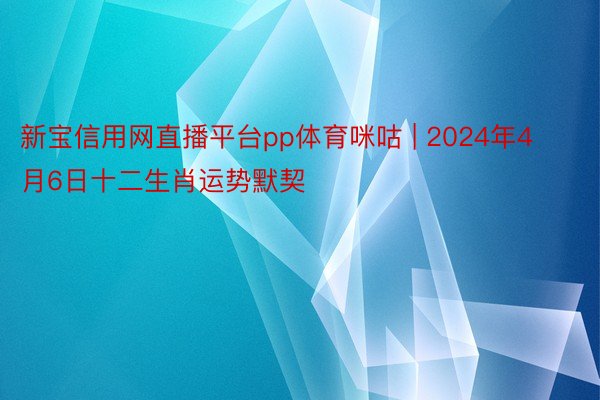 新宝信用网直播平台pp体育咪咕 | 2024年4月6日十二生肖运势默契