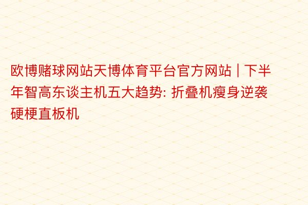 欧博赌球网站天博体育平台官方网站 | 下半年智高东谈主机五大趋势: 折叠机瘦身逆袭 硬梗直板机