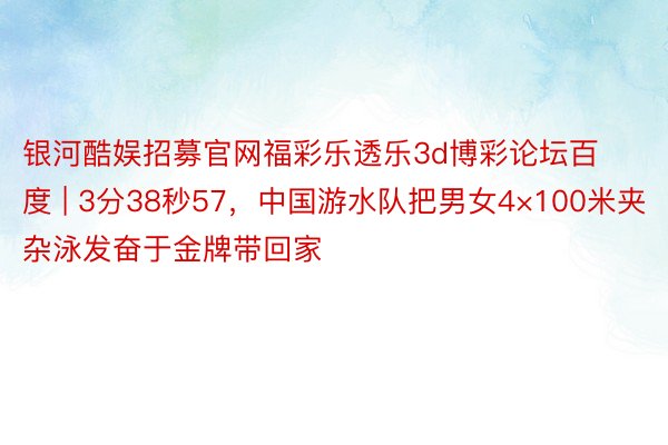 银河酷娱招募官网福彩乐透乐3d博彩论坛百度 | 3分38秒57，中国游水队把男女4×100米夹杂泳发奋于金牌带回家