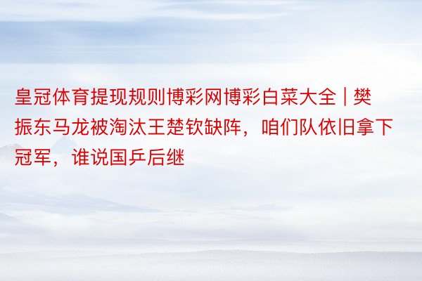 皇冠体育提现规则博彩网博彩白菜大全 | 樊振东马龙被淘汰王楚钦缺阵，咱们队依旧拿下冠军，谁说国乒后继