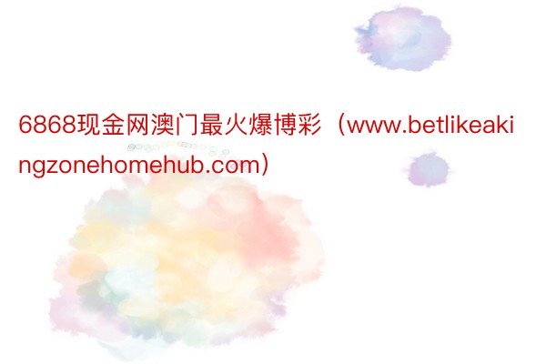 6868现金网澳门最火爆博彩（www.betlikeakingzonehomehub.com）