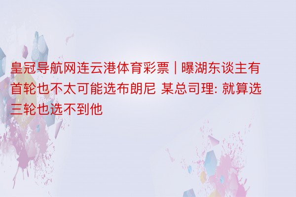 皇冠导航网连云港体育彩票 | 曝湖东谈主有首轮也不太可能选布朗尼 某总司理: 就算选三轮也选不到他