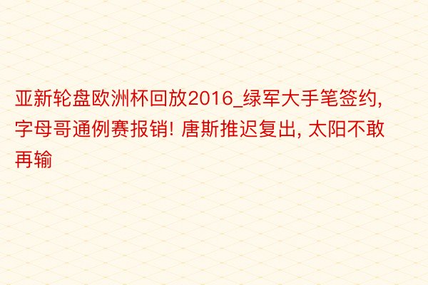 亚新轮盘欧洲杯回放2016_绿军大手笔签约, 字母哥通例赛报销! 唐斯推迟复出, 太阳不敢再输