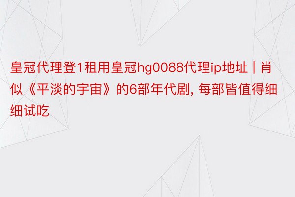 皇冠代理登1租用皇冠hg0088代理ip地址 | 肖似《平淡的宇宙》的6部年代剧, 每部皆值得细细试吃