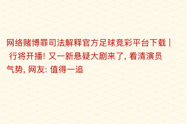 网络赌博罪司法解释官方足球竞彩平台下载 | 行将开播! 又一新悬疑大剧来了, 看清演员气势, 网友: 值得一追