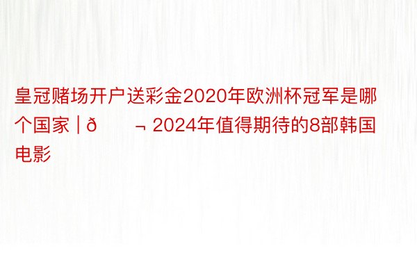 皇冠赌场开户送彩金2020年欧洲杯冠军是哪个国家 | 🎬 2024年值得期待的8部韩国电影‼️