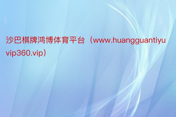 沙巴棋牌鸿博体育平台（www.huangguantiyuvip360.vip）