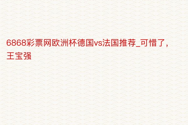 6868彩票网欧洲杯德国vs法国推荐_可惜了，王宝强