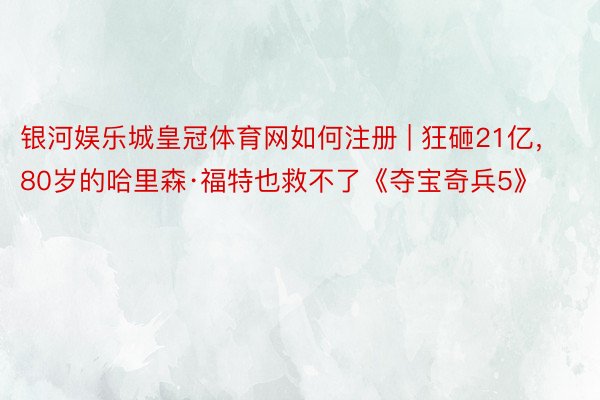 银河娱乐城皇冠体育网如何注册 | 狂砸21亿，80岁的哈里森·福特也救不了《夺宝奇兵5》