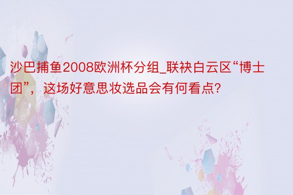 沙巴捕鱼2008欧洲杯分组_联袂白云区“博士团”，这场好意思妆选品会有何看点？