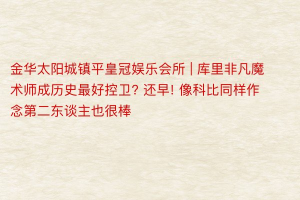 金华太阳城镇平皇冠娱乐会所 | 库里非凡魔术师成历史最好控卫? 还早! 像科比同样作念第二东谈主也很棒