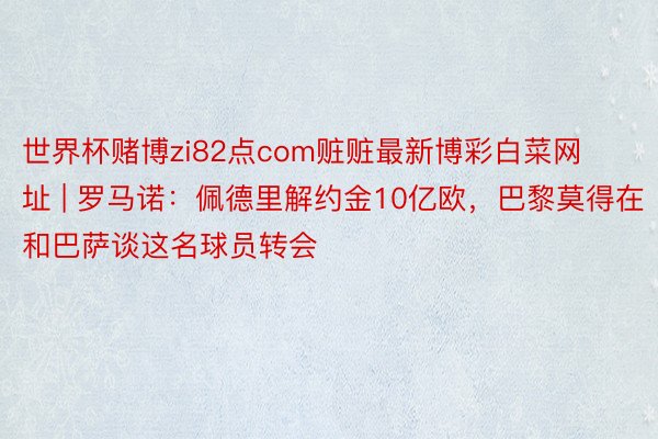 世界杯赌博zi82点com赃赃最新博彩白菜网址 | 罗马诺：佩德里解约金10亿欧，巴黎莫得在和巴萨谈这名球员转会