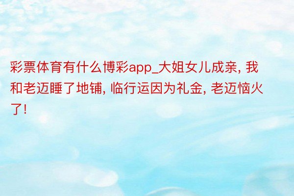 彩票体育有什么博彩app_大姐女儿成亲, 我和老迈睡了地铺, 临行运因为礼金, 老迈恼火了!