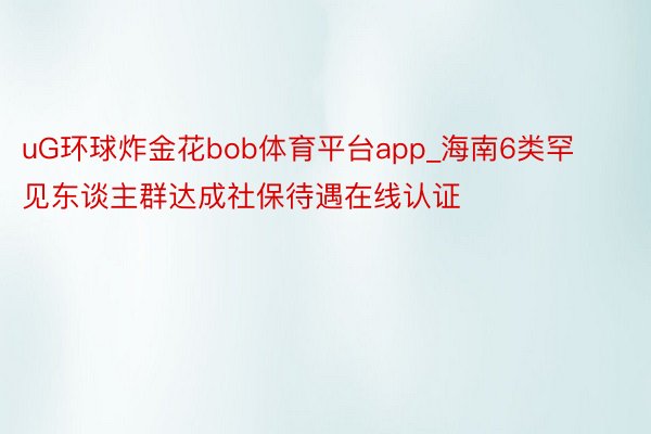 uG环球炸金花bob体育平台app_海南6类罕见东谈主群达成社保待遇在线认证