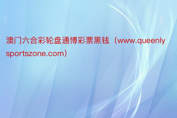 澳门六合彩轮盘通博彩票黑钱（www.queenlysportszone.com）