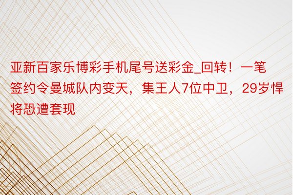 亚新百家乐博彩手机尾号送彩金_回转！一笔签约令曼城队内变天，集王人7位中卫，29岁悍将恐遭套现