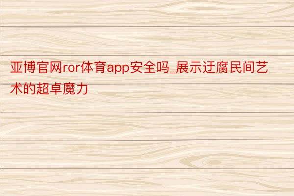 亚博官网ror体育app安全吗_展示迂腐民间艺术的超卓魔力