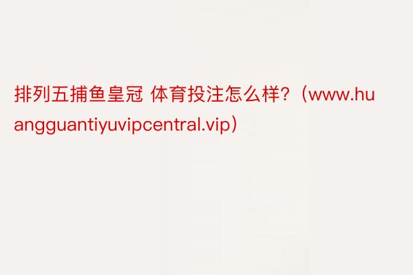 排列五捕鱼皇冠 体育投注怎么样?（www.huangguantiyuvipcentral.vip）