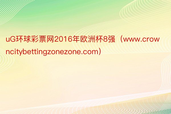 uG环球彩票网2016年欧洲杯8强（www.crowncitybettingzonezone.com）