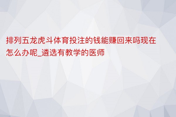 排列五龙虎斗体育投注的钱能赚回来吗现在怎么办呢_遴选有教学的医师