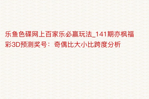 乐鱼色碟网上百家乐必赢玩法_141期亦枫福彩3D预测奖号：奇偶比大小比跨度分析