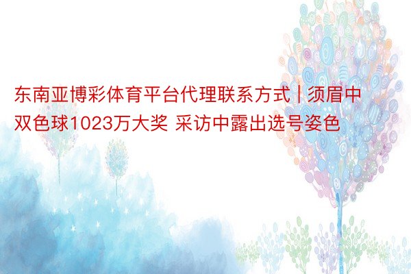 东南亚博彩体育平台代理联系方式 | 须眉中双色球1023万大奖 采访中露出选号姿色